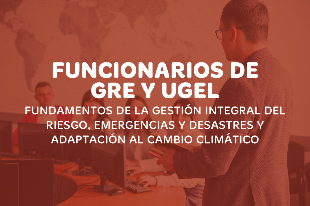 FUNDAMENTOS DE LA GESTIÓN INTEGRAL DEL RIESGO, EMERGENCIAS Y DESASTRES Y ADAPTACIÓN AL CAMBIO CLIMÁTICO - FUNCIONARIOS DE GRE Y UGEL